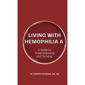 Bhushan, Dr. Bhratri Living with Hemophilia A: A Guide to Understanding and Thriving Bhushan, Dr. Bhratri Living with Hemophilia A: A Guide to Understanding and Thriving