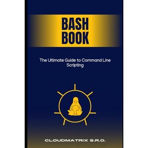 s.r.o., CloudMatrix Bash Book: The Ultimate Guide to Command Line Scripting s.r.o., CloudMatrix Bash Book: The Ultimate Guide to Command Line Scripting