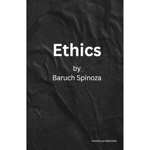 Spinoza, Baruch Spinoza's Ethics: Demonstrated in Geometrical Order and Divided into Five Parts Spinoza, Baruch Spinoza's Ethics: Demonstrated in Geometrical Order and Divided into Five Parts