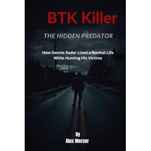 Mercer, Alex BTK Killer: The Hidden Predator: How Dennis Rader Lived a Normal Life While Hunting His Victims Mercer, Alex BTK Killer: The Hidden Predator: How Dennis Rader Lived a Normal Life While Hunting His Victims