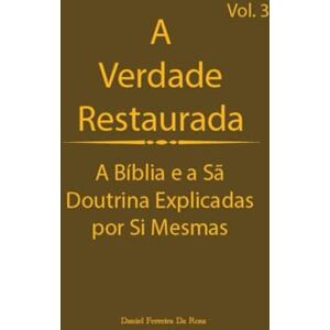 DA ROSA, DANIEL FERREIRA A Verdade Restaurada Volume 3: A Bíblia e a Sã Doutrina Explicadas por Si Mesmas (A Verdade Restaurada: A Bíblia e a Sã Doutrina Explicadas por Sí Mesmas) DA ROSA, DANIEL FERREIRA A Verdade Restaurada Volume 3: A Bíblia e a Sã Doutrina Explicadas por Si Mesmas (A Verdade Restaurada: A Bíblia e a Sã Doutrina Explicadas por Sí Mesmas)