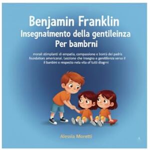 Moretti, Alessia Benjamin Franklin Insegnamento della gentilezza Per bambini: morali stimolanti di empatia, compassione e bontà dei padri fondatori americani. Lezione che insegna la gentilezza verso i bambini e il ris Moretti, Alessia Benjamin Franklin Insegnamento della gentilezza Per bambini: morali stimolanti di empatia, compassione e bontà dei padri fondatori americani. Lezione che insegna la gentilezza verso i bambini e il ris
