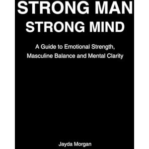 Morgan, Jayda Strong Man Strong Mind: A Guide to Emotional Strength, Masculine Balance & Mental Clarity Morgan, Jayda Strong Man Strong Mind: A Guide to Emotional Strength, Masculine Balance & Mental Clarity