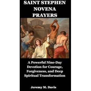 Davis, Jeremy M. SAINT STEPHEN NOVENA PRAYERS: A Powerful Nine-Day Devotion for Courage, Forgiveness, and Deep Spiritual Transformation Davis, Jeremy M. SAINT STEPHEN NOVENA PRAYERS: A Powerful Nine-Day Devotion for Courage, Forgiveness, and Deep Spiritual Transformation