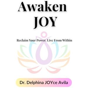 Avila, Dr. Delphina JOYce Awaken JOY: Reclaim Your Power. Live From Within. Avila, Dr. Delphina JOYce Awaken JOY: Reclaim Your Power. Live From Within.
