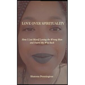Pennington, Shatona LOVE OVER SPIRITUALITY: How I lost myself loving the wrong man and found my way back Pennington, Shatona LOVE OVER SPIRITUALITY: How I lost myself loving the wrong man and found my way back