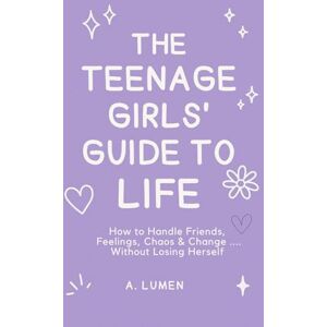 Lumen, A. The Teenage Girls' Guide To Life: How to Handle Friends, Feelings, Chaos & Change ....Without Losing Herself Lumen, A. The Teenage Girls' Guide To Life: How to Handle Friends, Feelings, Chaos & Change ....Without Losing Herself