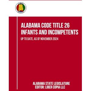 Alabama State Legislature Alabama Code Title 26 Infants and Incompetents: Up to Date, as of November 2024 Alabama State Legislature Alabama Code Title 26 Infants and Incompetents: Up to Date, as of November 2024