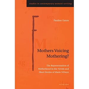 Peter Lang Ltd, International Academic Publishers Mothers Voicing Mothering?: The Representation of Motherhood in the Novels and Short Stories of Marie NDiaye Peter Lang Ltd, International Academic Publishers Mothers Voicing Mothering?: The Representation of Motherhood in the Novels and Short Stories of Marie NDiaye