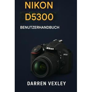 VEXLEY, DARREN NIKON D5300 BENUTZERHANDBUCH: Schöpfen Sie das volle Potenzial Ihrer Kamera aus – mit Expertentechniken für kreative und selbstbewusste Fotografie. VEXLEY, DARREN NIKON D5300 BENUTZERHANDBUCH: Schöpfen Sie das volle Potenzial Ihrer Kamera aus – mit Expertentechniken für kreative und selbstbewusste Fotografie.