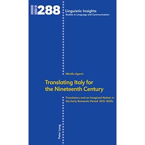Peter Lang Group AG, International Academic Publishers Translating Italy for the Nineteenth Century: Translators and an Imagined Nation in the Early Romantic Period 1816-1830s Peter Lang Group AG, International Academic Publishers Translating Italy for the Nineteenth Century: Translators and an Imagined Nation in the Early Romantic Period 1816-1830s