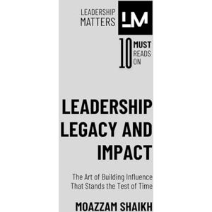 Shaikh, Moazzam Leadership Legacy and Impact: The Art of Building Influence That Stands the Test of Time Shaikh, Moazzam Leadership Legacy and Impact: The Art of Building Influence That Stands the Test of Time