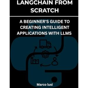 Lusi, Marco LangChain from Scratch: A Beginner's Guide to Creating Intelligent Applications with LLMs Lusi, Marco LangChain from Scratch: A Beginner's Guide to Creating Intelligent Applications with LLMs