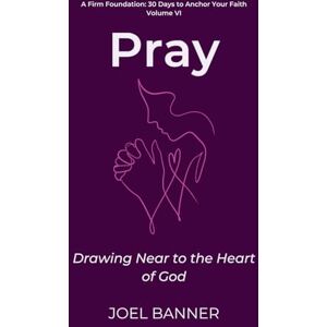 Banner, Joel Pray: Drawing Near to the Heart of God: 6 (A Firm Foundation: 30 Days to Anchor Your Faith) Banner, Joel Pray: Drawing Near to the Heart of God: 6 (A Firm Foundation: 30 Days to Anchor Your Faith)