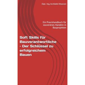 Khosravi, Dipl Ing. Architekt Soft Skills für Bauverantwortliche – Der Schlüssel zu erfolgreichem Bauen: Ein Praxishandbuch für souveränes Handeln in Bauprojekten Khosravi, Dipl Ing. Architekt Soft Skills für Bauverantwortliche – Der Schlüssel zu erfolgreichem Bauen: Ein Praxishandbuch für souveränes Handeln in Bauprojekten