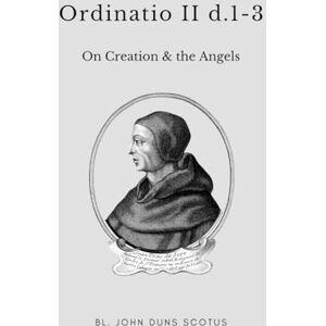 Scotus OFM, Bl. John Duns Ordinatio II d.1-3: Volume Seven of the Critical Edition. On Creation, and the Angels. (Scotus' Ordinatio) Scotus OFM, Bl. John Duns Ordinatio II d.1-3: Volume Seven of the Critical Edition. On Creation, and the Angels. (Scotus' Ordinatio)