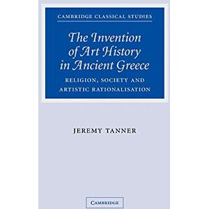 Tanner, Jeremy The Invention of Art History in Ancient Greece: Religion, Society And Artistic Rationalisation (Cambridge Classical Studies) Tanner, Jeremy The Invention of Art History in Ancient Greece: Religion, Society And Artistic Rationalisation (Cambridge Classical Studies)