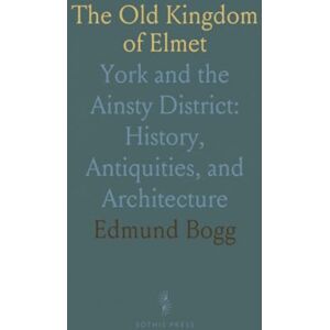 Edmund, Bogg The Old Kingdom of Elmet: York and the Ainsty District: History, Antiquities, and Architecture Edmund, Bogg The Old Kingdom of Elmet: York and the Ainsty District: History, Antiquities, and Architecture