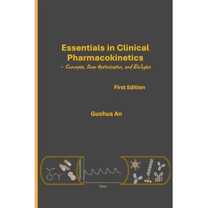 An, Dr. Guohua Essentials in Clinical Pharmacokinetics: Concepts, Dose Optimization, and Biologics An, Dr. Guohua Essentials in Clinical Pharmacokinetics: Concepts, Dose Optimization, and Biologics