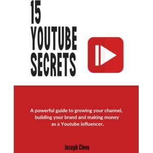 Cleve, Joseph 15 YOUTUBE SECRETS: A powerful Guide to Growing Your Channel, Building Your Brand and Making Money as a YouTube Influencer Cleve, Joseph 15 YOUTUBE SECRETS: A powerful Guide to Growing Your Channel, Building Your Brand and Making Money as a YouTube Influencer