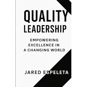Espeleta, Jared Quality Leadership: Empowering Excellence in a Changing World Espeleta, Jared Quality Leadership: Empowering Excellence in a Changing World