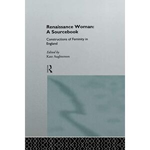 Renaissance Woman: A Sourcebook: Constructions of Femininity in England Renaissance Woman: A Sourcebook: Constructions of Femininity in England