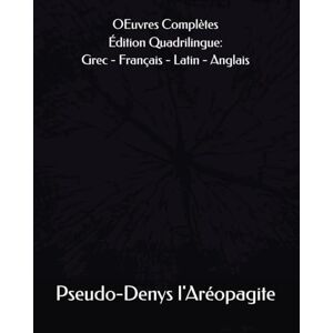 l'Aréopagite, Pseudo-Denys OEuvres Complètes de Pseudo-Denys l'Aréopagite (Ve siècle-VIe siècle) Édition Quadrilingue: Grec Français Latin Anglais l'Aréopagite, Pseudo-Denys OEuvres Complètes de Pseudo-Denys l'Aréopagite (Ve siècle-VIe siècle) Édition Quadrilingue: Grec Français Latin Anglais