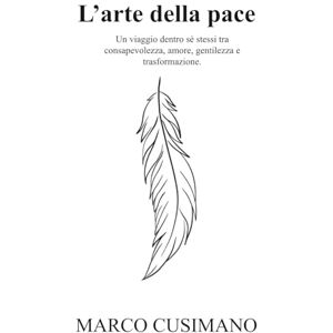 Cusimano, Marco L’Arte della Pace: Un viaggio dentro sé stessi tra consapevolezza, amore, gentilezza e trasformazione Cusimano, Marco L’Arte della Pace: Un viaggio dentro sé stessi tra consapevolezza, amore, gentilezza e trasformazione
