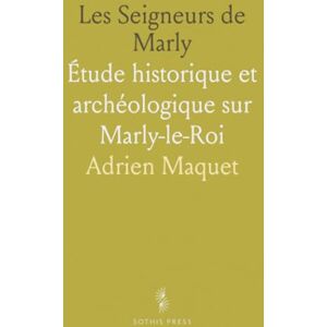 Adrien, Maquet Les Seigneurs de Marly: Étude historique et archéologique sur Marly-le-Roi Adrien, Maquet Les Seigneurs de Marly: Étude historique et archéologique sur Marly-le-Roi