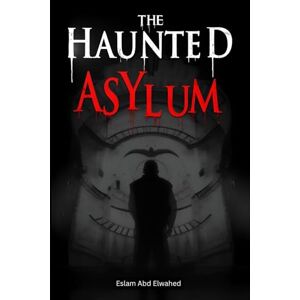 Abd Elwahed, Eslam The Haunted Asylum: 100 True Horror Stories from Abandoned Hospitals (Horror & Supernatural) Abd Elwahed, Eslam The Haunted Asylum: 100 True Horror Stories from Abandoned Hospitals (Horror & Supernatural)