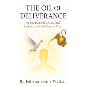 Evans Walker, Felisha Oil Of Deliverance: Anointed to Break Chains, Heal the Soul, and Set the Captives Free Evans Walker, Felisha Oil Of Deliverance: Anointed to Break Chains, Heal the Soul, and Set the Captives Free