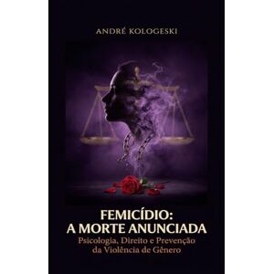 KOLOGESKI, ANDRÉ FEMICÍDIO: A MORTE ANUNCIADA: Psicologia, Direito e Prevenção da Violência de Gênero (Estudos em Criminologia e Direito Penal) KOLOGESKI, ANDRÉ FEMICÍDIO: A MORTE ANUNCIADA: Psicologia, Direito e Prevenção da Violência de Gênero (Estudos em Criminologia e Direito Penal)