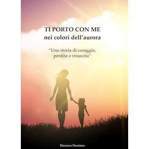 Damiano, Eleonora Ti porto con me nei colori dell’ Aurora: Una storia di coraggio , perdita e rinascita Damiano, Eleonora Ti porto con me nei colori dell’ Aurora: Una storia di coraggio , perdita e rinascita