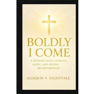 V. Nightvale, Alderon Boldly I Come: A Journey Into Courage, Faith, and Divine Breakthrough V. Nightvale, Alderon Boldly I Come: A Journey Into Courage, Faith, and Divine Breakthrough
