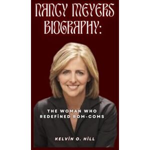 Hill, Kelvin O. NANCY MEYERS BIOGRAPHY:: The Woman Who Redefined Rom-Coms Hill, Kelvin O. NANCY MEYERS BIOGRAPHY:: The Woman Who Redefined Rom-Coms