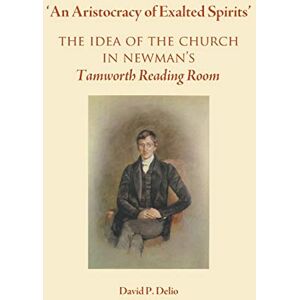 Delio, David P. An Aristocracy of Exalted Spirits: The Idea of the Church in Newman's Tamworth Reading Room Delio, David P. An Aristocracy of Exalted Spirits: The Idea of the Church in Newman's Tamworth Reading Room