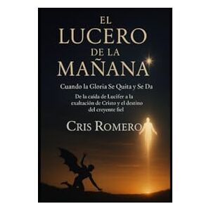 Romero, Cris El Lucero de la Mañana: Cuando la Gloria Se Quita y Se Da. De la caída de Lucifer a la exaltación de Cristo y el destino del creyente fiel Romero, Cris El Lucero de la Mañana: Cuando la Gloria Se Quita y Se Da. De la caída de Lucifer a la exaltación de Cristo y el destino del creyente fiel