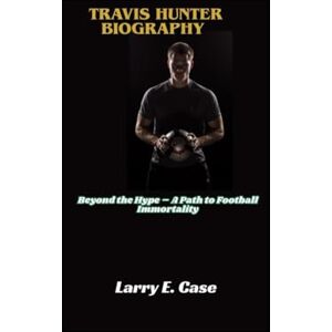 Case, Larry E Travis Hunter Biography: Beyond the Hype – A Path to Football Immortality Case, Larry E Travis Hunter Biography: Beyond the Hype – A Path to Football Immortality