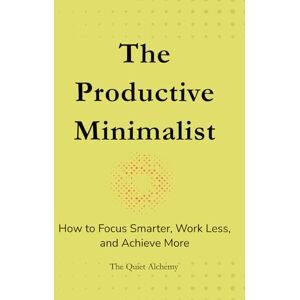 Alchemy, The Quiet The Productive Minimalist: How to Focus Smarter, Work Less, and Achieve More Alchemy, The Quiet The Productive Minimalist: How to Focus Smarter, Work Less, and Achieve More