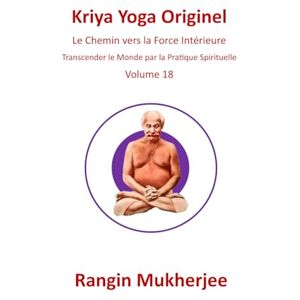 Mukherjee, Rangin Kriya Yoga Originel: Le Chemin vers la Force Intérieure Volume 18 (French Edition) (Sri Mukherjee – série complète (français)) Mukherjee, Rangin Kriya Yoga Originel: Le Chemin vers la Force Intérieure Volume 18 (French Edition) (Sri Mukherjee – série complète (français))