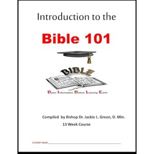 GREEN, DR. JACKIE L. INTRODUCTION TO THE BIBLE 101: THE MOST IMPORTANT BIBLE COURSE ON EARTH GREEN, DR. JACKIE L. INTRODUCTION TO THE BIBLE 101: THE MOST IMPORTANT BIBLE COURSE ON EARTH
