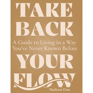 Finn, Madison Take Back Your Flow: A Guide to Living in A Way You've Never Known Before Finn, Madison Take Back Your Flow: A Guide to Living in A Way You've Never Known Before