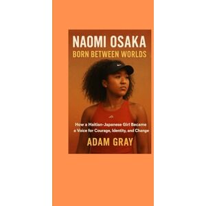 GRAY, ADAM Naomi Osaka: Born Between Worlds: How a Haitian-Japanese Girl Became a Voice for Courage, Identity, and Change GRAY, ADAM Naomi Osaka: Born Between Worlds: How a Haitian-Japanese Girl Became a Voice for Courage, Identity, and Change