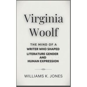 Jones, Williams K. Virginia Woolf: The Mind of a Writer Who Shaped Literature, Gender, and Human Expression Jones, Williams K. Virginia Woolf: The Mind of a Writer Who Shaped Literature, Gender, and Human Expression