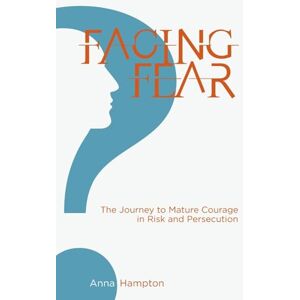 Hampton, Anna Facing Fear: The Journey to Mature Courage in Risk and Persecution Hampton, Anna Facing Fear: The Journey to Mature Courage in Risk and Persecution