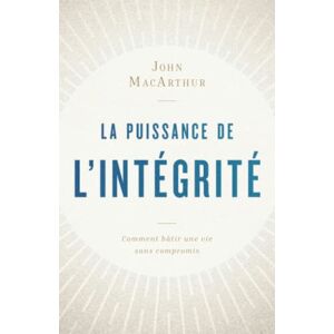 MacArthur, John La puissance de l'intégrité: Comment bâtir une vie sans compromis MacArthur, John La puissance de l'intégrité: Comment bâtir une vie sans compromis