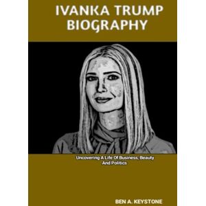 A. Keystone, Ben IVANKA TRUMP BIOGRAPHY: Uncovering A Life Of Business, Beauty And Politics A. Keystone, Ben IVANKA TRUMP BIOGRAPHY: Uncovering A Life Of Business, Beauty And Politics