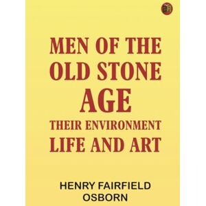 Henry Fairfield Osborn Men of the Old Stone Age: Their Environment Life and Art Henry Fairfield Osborn Men of the Old Stone Age: Their Environment Life and Art