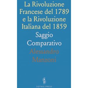Alessandro, Manzoni La Rivoluzione Francese del 1789 e la Rivoluzione Italiana del 1859: Saggio Comparativo Alessandro, Manzoni La Rivoluzione Francese del 1789 e la Rivoluzione Italiana del 1859: Saggio Comparativo