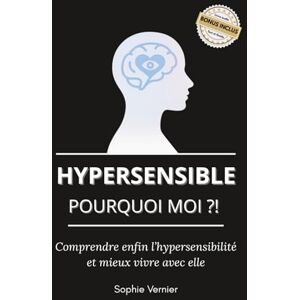 Vernier, Sophie Hypersensible, pourquoi moi ?!: Comprendre enfin l’hypersensibilité et mieux vivre avec elle Vernier, Sophie Hypersensible, pourquoi moi ?!: Comprendre enfin l’hypersensibilité et mieux vivre avec elle